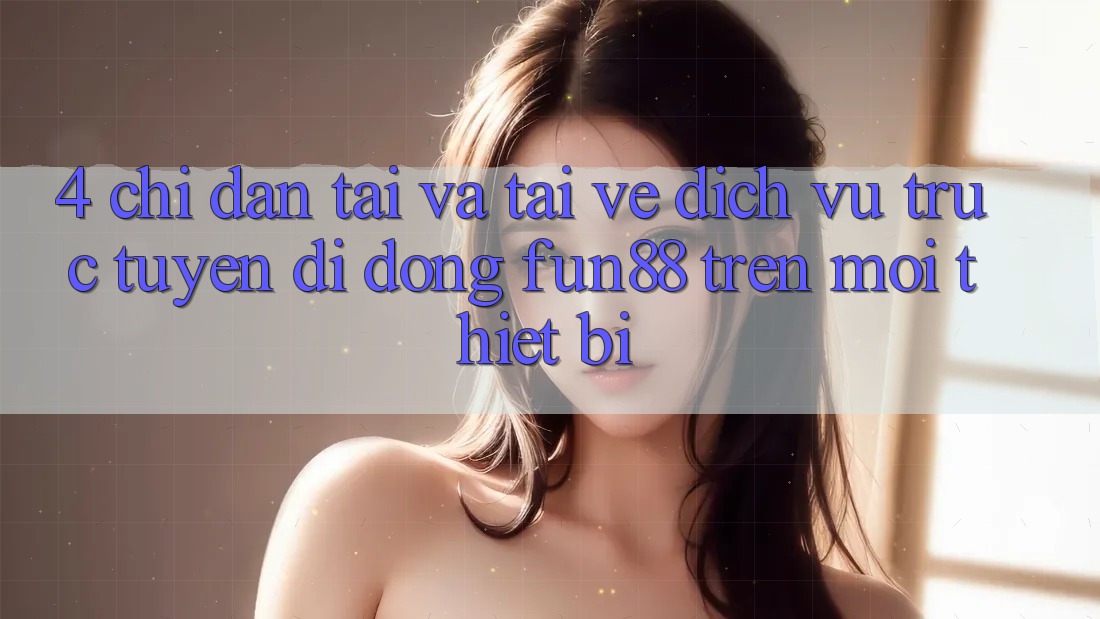4. Chỉ dẫn Tải Và Tải về Dịch vụ trực tuyến di động Fun88 Trên Mọi Thiết Bị