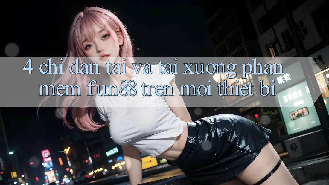 4. Chỉ dẫn Tải Và Tải xuống Phần mềm Fun88 Trên Mọi Thiết Bị