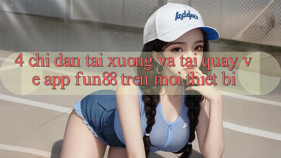 4. Chỉ dẫn Tải xuống Và Tải quay về App Fun88 Trên Mọi Thiết Bị