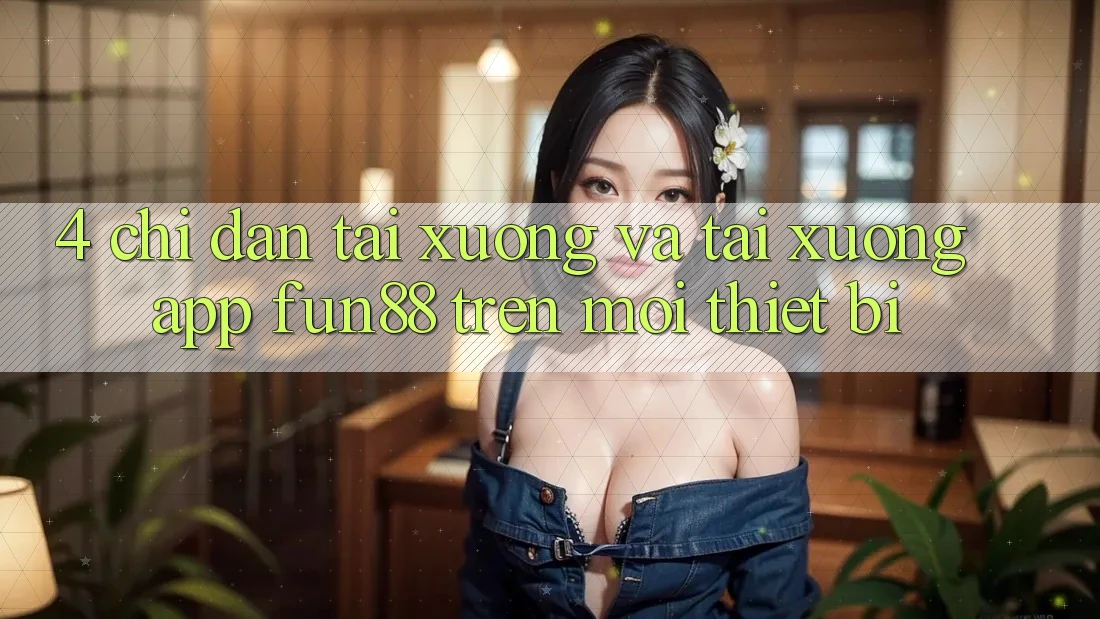 4. Chỉ dẫn Tải xuống Và Tải xuống App Fun88 Trên Mọi Thiết Bị
