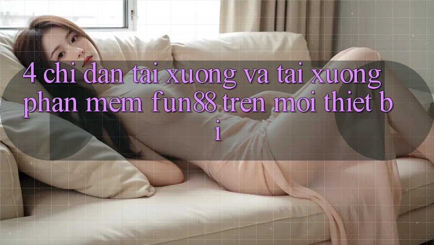 4. Chỉ dẫn Tải xuống Và Tải xuống Phần mềm Fun88 Trên Mọi Thiết Bị