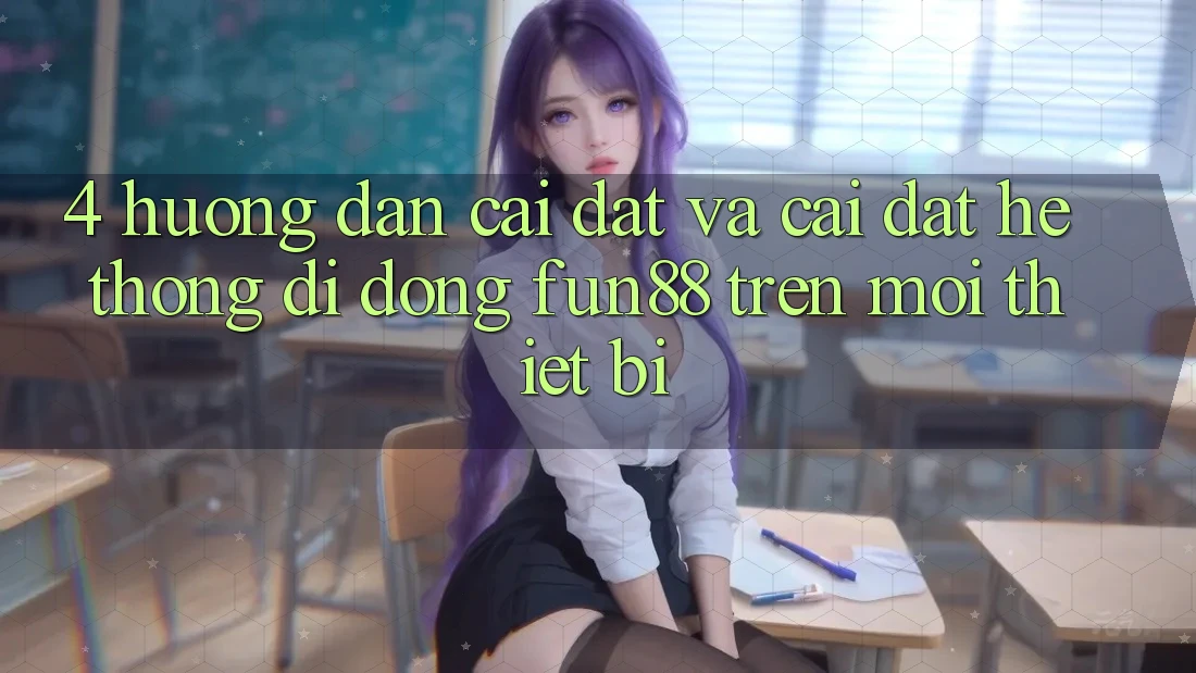 4. Hướng Dẫn Cài đặt Và Cài Đặt Hệ thống di động Fun88 Trên Mọi Thiết Bị