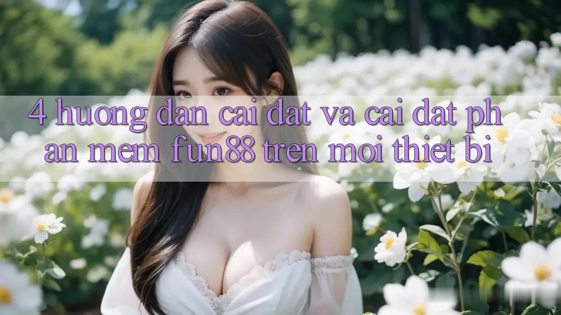4. Hướng dẫn Cài đặt Và Cài Đặt Phần mềm Fun88 Trên Mọi Thiết Bị