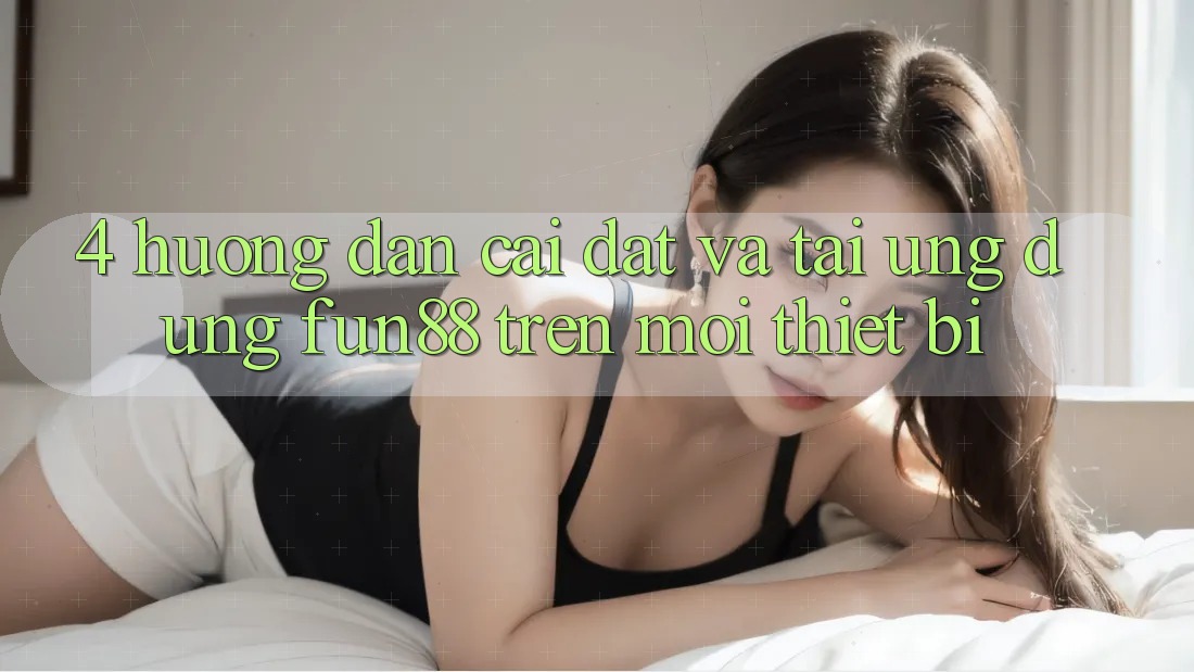 4. Hướng Dẫn Cài đặt Và Tải Ứng dụng Fun88 Trên Mọi Thiết Bị