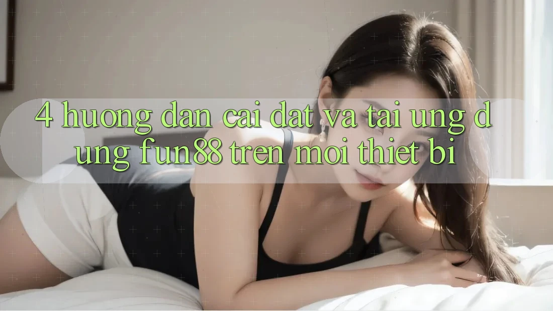 4. Hướng Dẫn Cài đặt Và Tải Ứng dụng Fun88 Trên Mọi Thiết Bị
