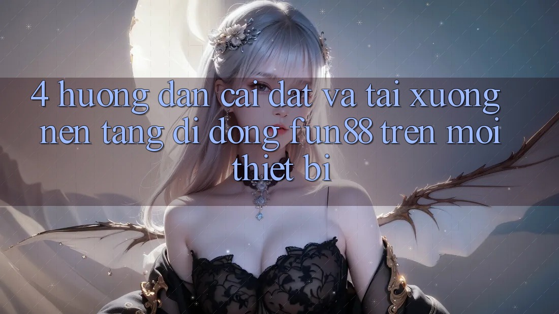 4. Hướng Dẫn Cài đặt Và Tải xuống Nền tảng di động Fun88 Trên Mọi Thiết Bị