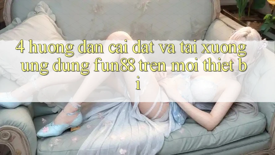 4. Hướng Dẫn Cài đặt Và Tải xuống Ứng dụng Fun88 Trên Mọi Thiết Bị