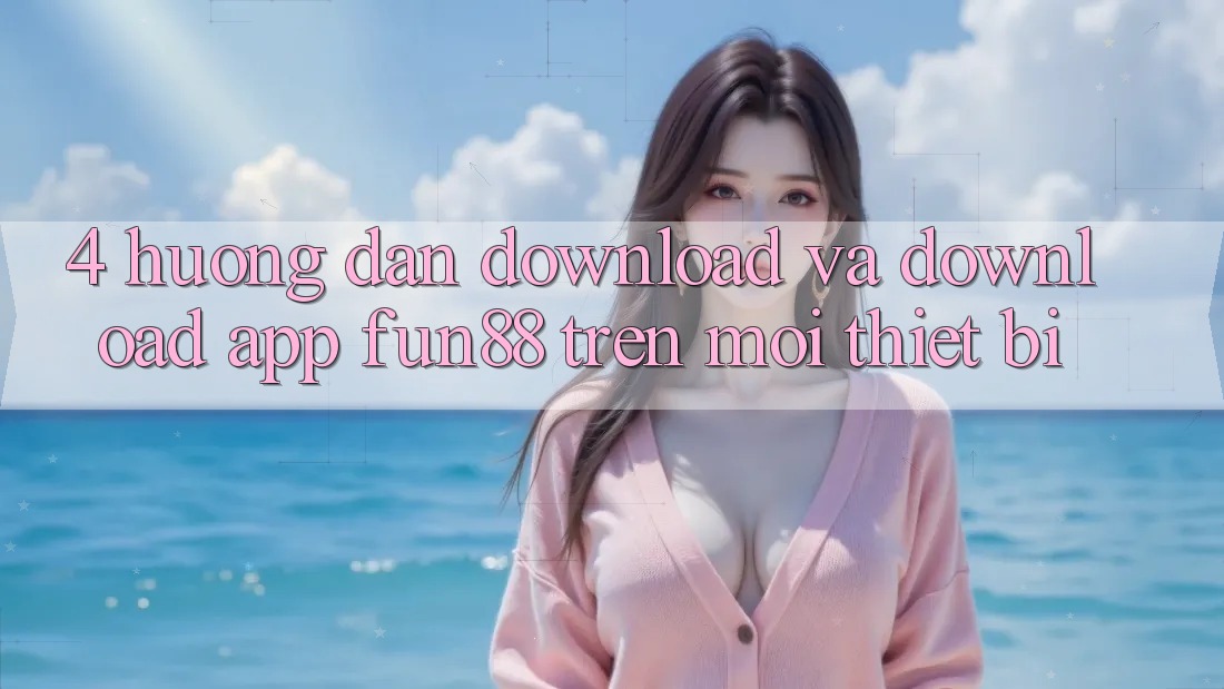 4. Hướng Dẫn Download Và Download App Fun88 Trên Mọi Thiết Bị