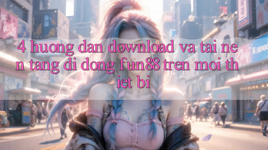 4. Hướng dẫn Download Và Tải Nền tảng di động Fun88 Trên Mọi Thiết Bị