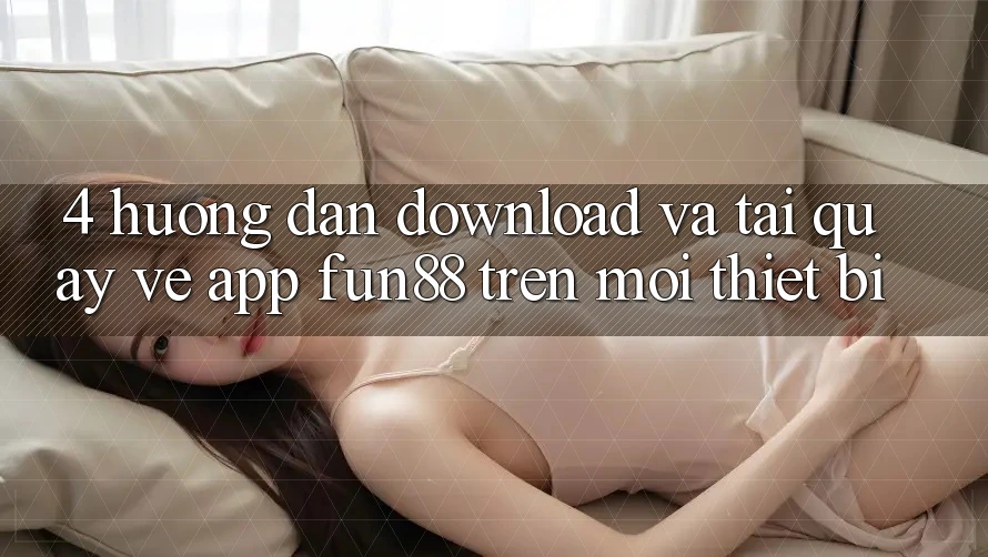 4. Hướng Dẫn Download Và Tải quay về App Fun88 Trên Mọi Thiết Bị