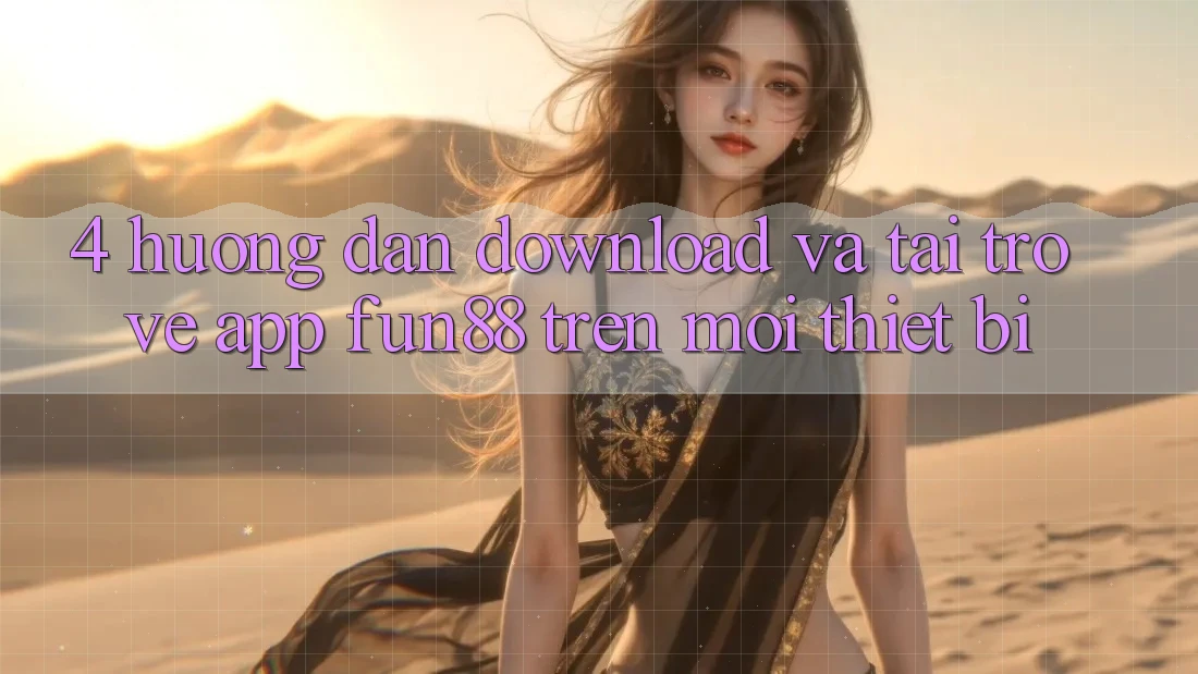 4. Hướng dẫn Download Và Tải trở về App Fun88 Trên Mọi Thiết Bị