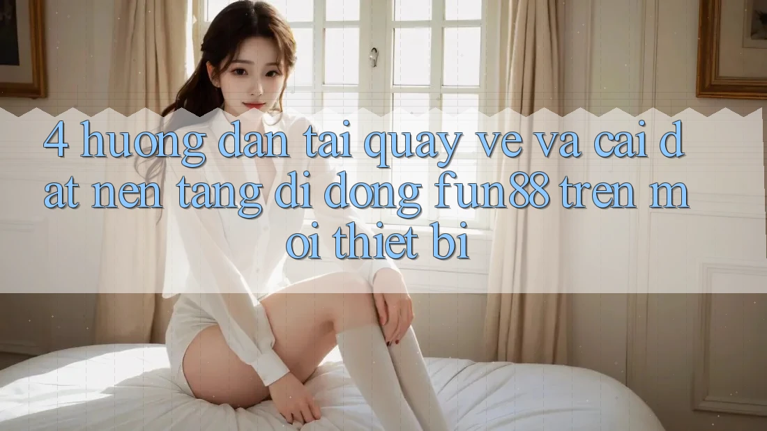 4. Hướng Dẫn Tải quay về Và Cài đặt Nền tảng di động Fun88 Trên Mọi Thiết Bị 4. Hướng Dẫn Tải quay về Và Cài đặt Nền tảng di động Fun88 Trên Mọi Thiết Bị