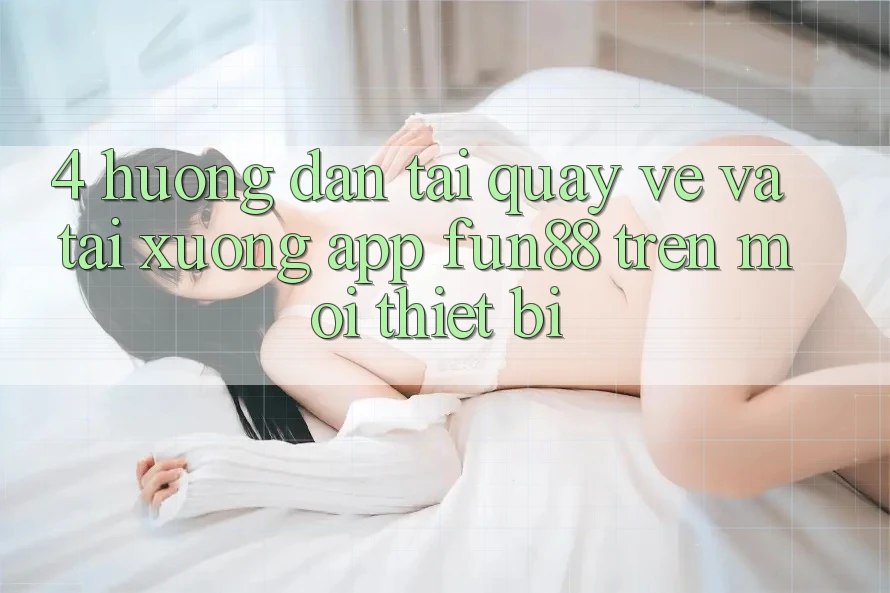 4. Hướng Dẫn Tải quay về Và Tải xuống App Fun88 Trên Mọi Thiết Bị 4. Hướng Dẫn Tải quay về Và Tải xuống App Fun88 Trên Mọi Thiết Bị