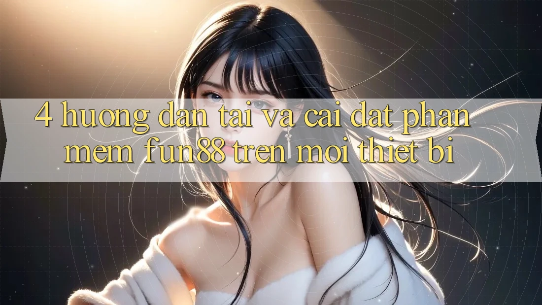 4. Hướng Dẫn Tải Và Cài Đặt Phần mềm Fun88 Trên Mọi Thiết Bị