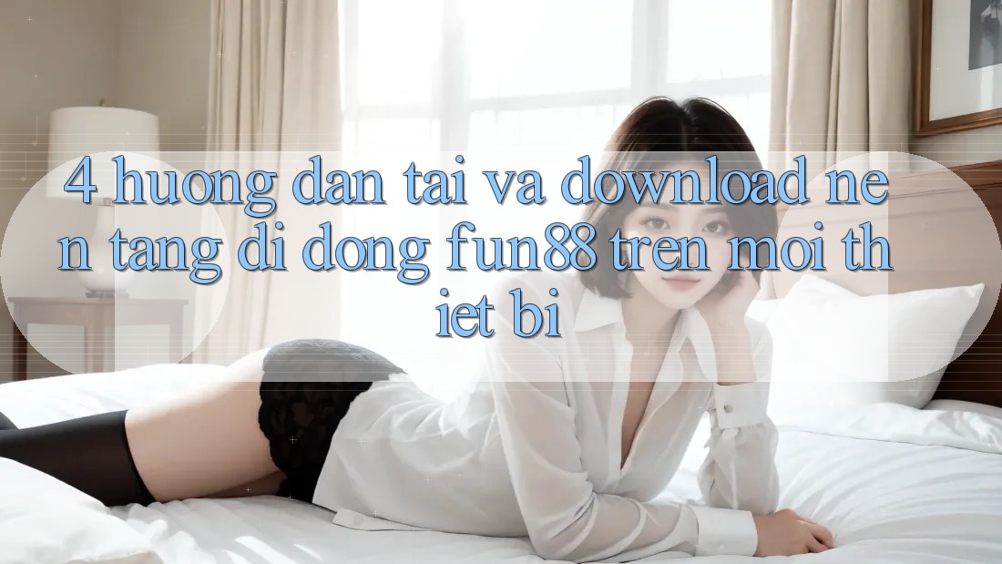 4. Hướng Dẫn Tải Và Download Nền tảng di động Fun88 Trên Mọi Thiết Bị