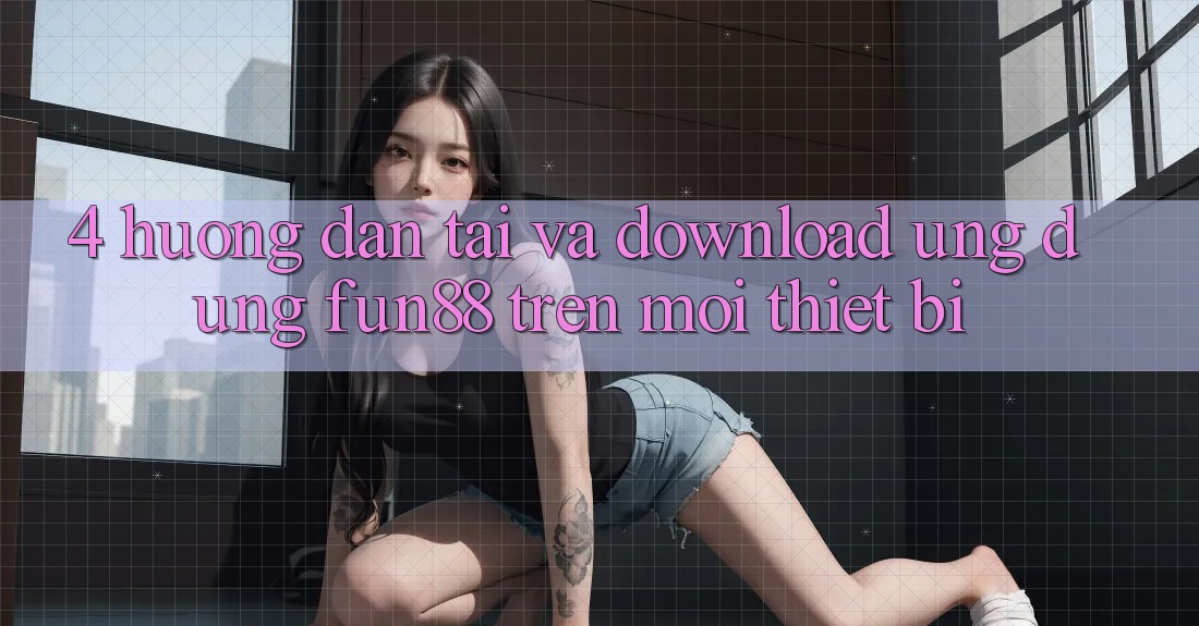 4. Hướng Dẫn Tải Và Download Ứng dụng Fun88 Trên Mọi Thiết Bị