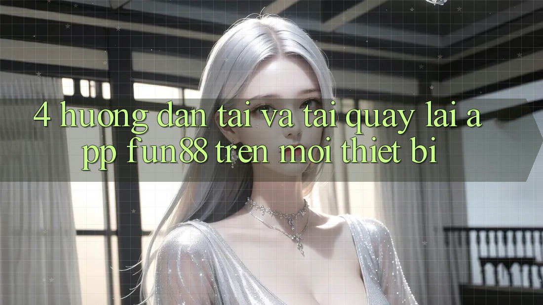 4. Hướng Dẫn Tải Và Tải quay lại App Fun88 Trên Mọi Thiết Bị