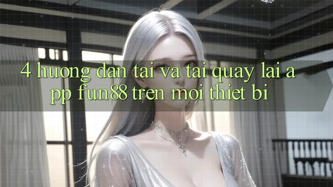 4. Hướng Dẫn Tải Và Tải quay lại App Fun88 Trên Mọi Thiết Bị
