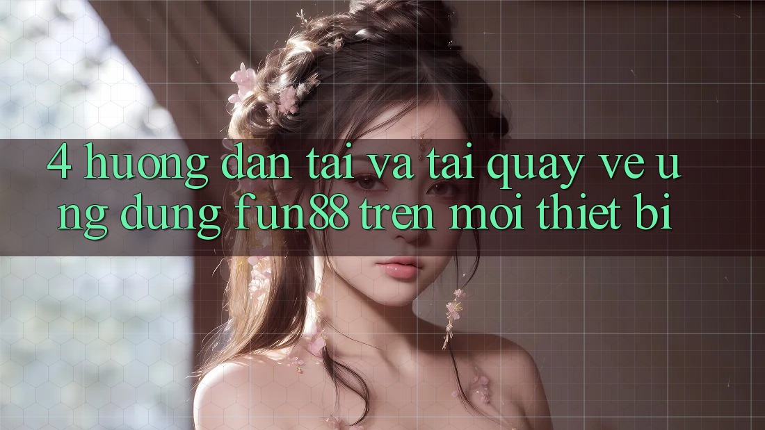 4. Hướng dẫn Tải Và Tải quay về Ứng dụng Fun88 Trên Mọi Thiết Bị