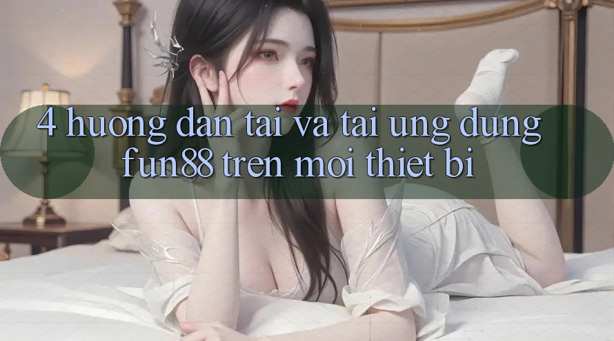 4. Hướng Dẫn Tải Và Tải Ứng dụng Fun88 Trên Mọi Thiết Bị