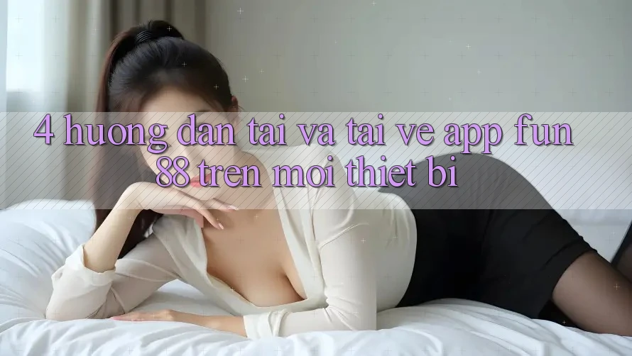 4. Hướng Dẫn Tải Và Tải về App Fun88 Trên Mọi Thiết Bị