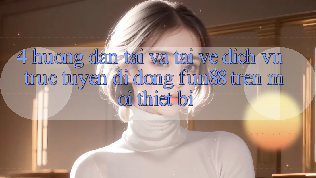 4. Hướng Dẫn Tải Và Tải về Dịch vụ trực tuyến di động Fun88 Trên Mọi Thiết Bị