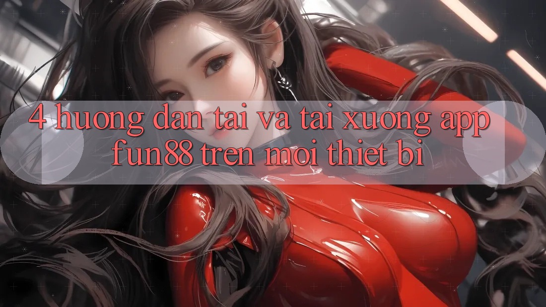 4. Hướng dẫn Tải Và Tải xuống App Fun88 Trên Mọi Thiết Bị