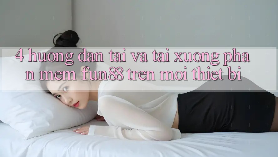 4. Hướng Dẫn Tải Và Tải xuống Phần mềm Fun88 Trên Mọi Thiết Bị