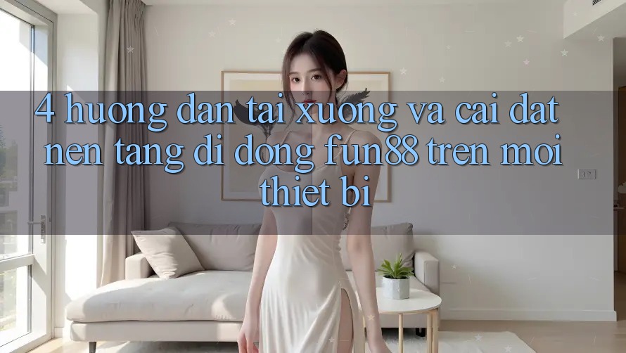 4. Hướng Dẫn Tải xuống Và Cài Đặt Nền tảng di động Fun88 Trên Mọi Thiết Bị