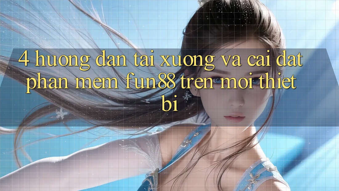 4. Hướng Dẫn Tải xuống Và Cài Đặt Phần mềm Fun88 Trên Mọi Thiết Bị
