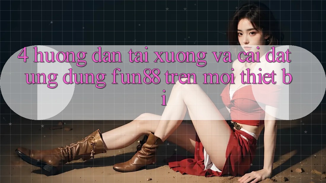 4. Hướng Dẫn Tải xuống Và Cài Đặt Ứng dụng Fun88 Trên Mọi Thiết Bị