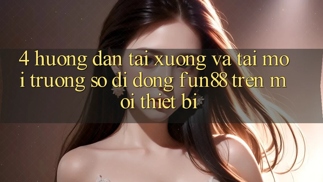 4. Hướng Dẫn Tải xuống Và Tải Môi trường số di động Fun88 Trên Mọi Thiết Bị