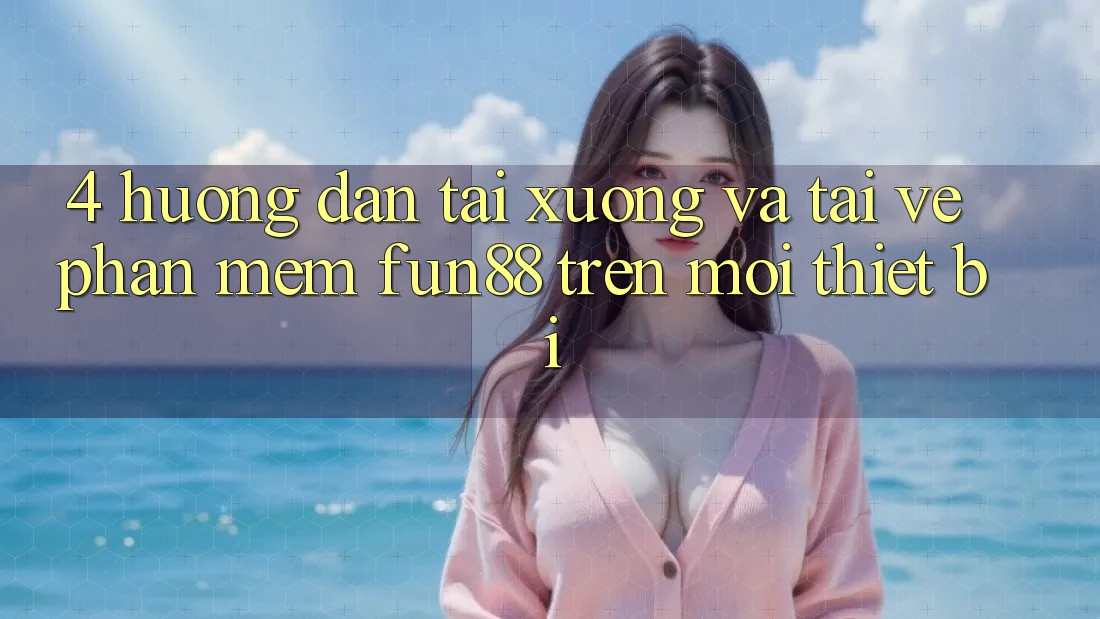 4. Hướng Dẫn Tải xuống Và Tải về Phần mềm Fun88 Trên Mọi Thiết Bị
