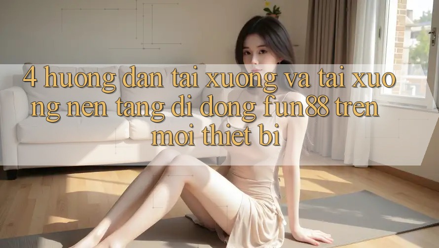 4. Hướng Dẫn Tải xuống Và Tải xuống Nền tảng di động Fun88 Trên Mọi Thiết Bị