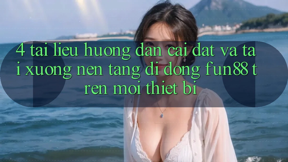 4. Tài liệu hướng dẫn Cài đặt Và Tải xuống Nền tảng di động Fun88 Trên Mọi Thiết Bị