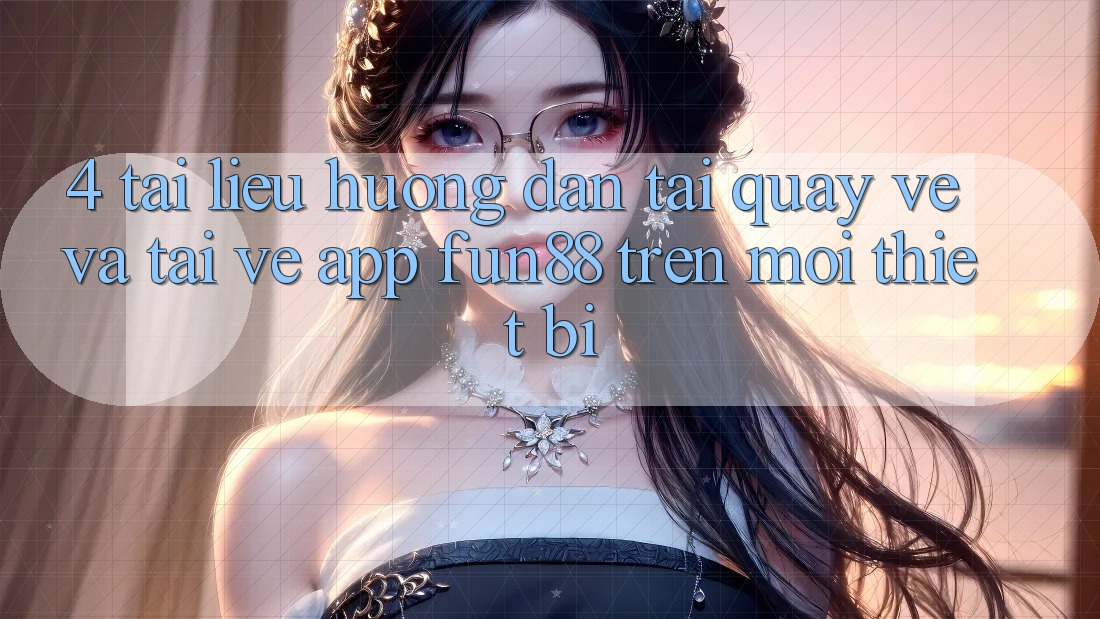 4. Tài liệu hướng dẫn Tải quay về Và Tải về App Fun88 Trên Mọi Thiết Bị