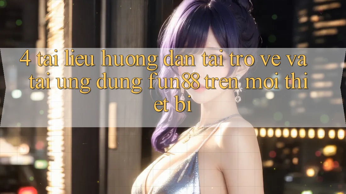 4. Tài liệu hướng dẫn Tải trở về Và Tải Ứng dụng Fun88 Trên Mọi Thiết Bị