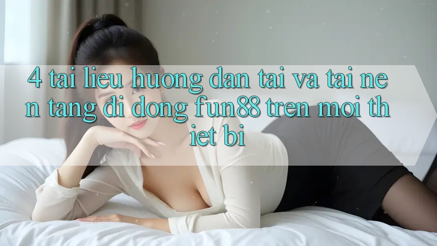 4. Tài liệu hướng dẫn Tải Và Tải Nền tảng di động Fun88 Trên Mọi Thiết Bị