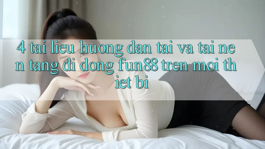 4. Tài liệu hướng dẫn Tải Và Tải Nền tảng di động Fun88 Trên Mọi Thiết Bị