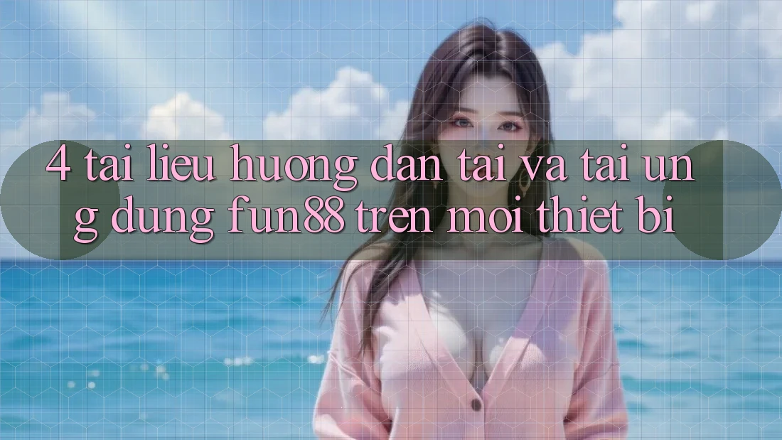 4. Tài liệu hướng dẫn Tải Và Tải Ứng dụng Fun88 Trên Mọi Thiết Bị
