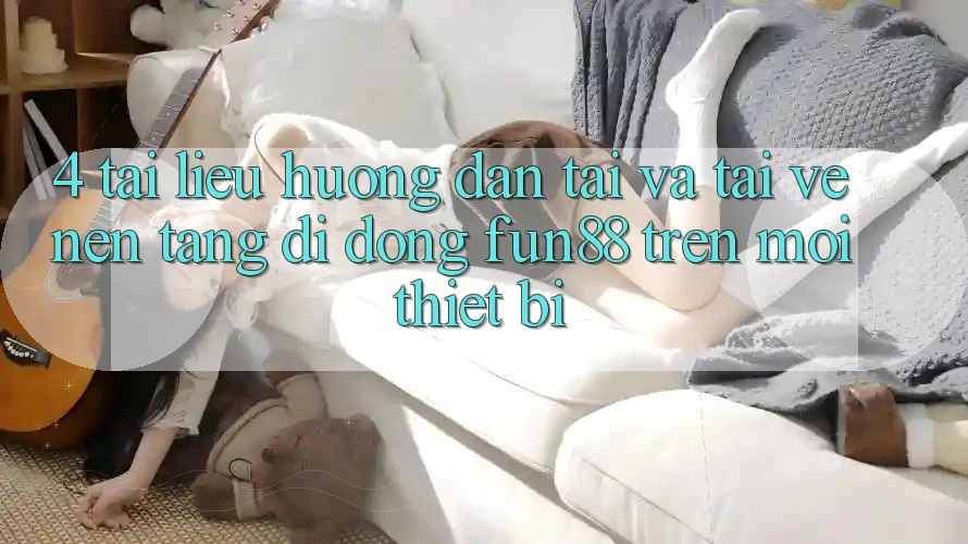 4. Tài liệu hướng dẫn Tải Và Tải về Nền tảng di động Fun88 Trên Mọi Thiết Bị