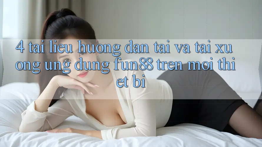 4. Tài liệu hướng dẫn Tải Và Tải xuống Ứng dụng Fun88 Trên Mọi Thiết Bị