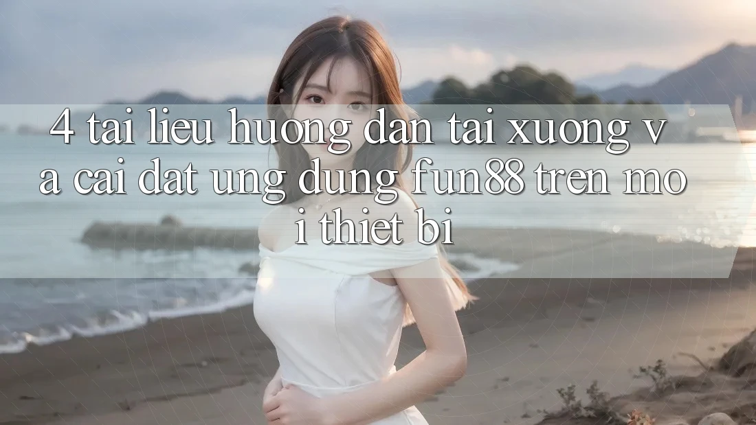 4. Tài liệu hướng dẫn Tải xuống Và Cài Đặt Ứng dụng Fun88 Trên Mọi Thiết Bị
