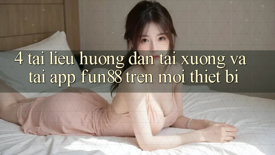 4. Tài liệu hướng dẫn Tải xuống Và Tải App Fun88 Trên Mọi Thiết Bị