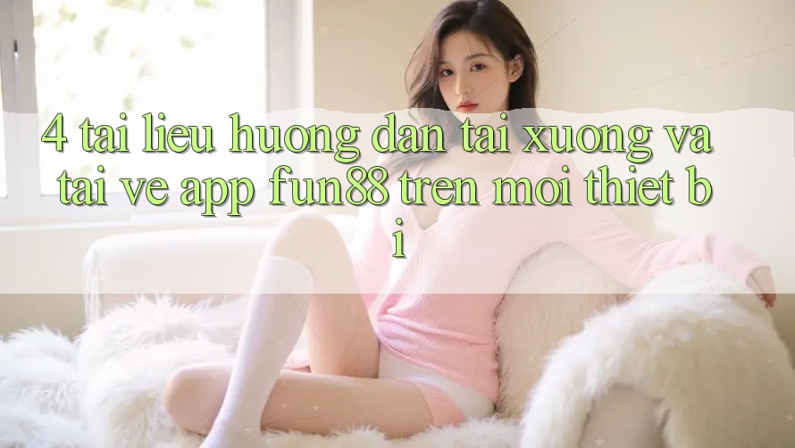 4. Tài liệu hướng dẫn Tải xuống Và Tải về App Fun88 Trên Mọi Thiết Bị