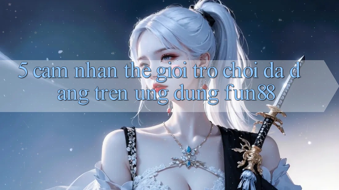 5. Cảm nhận Thế Giới Trò Chơi Đa Dạng Trên Ứng Dụng Fun88