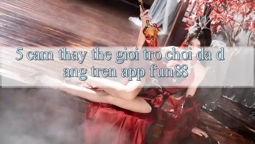 5. Cảm thấy Thế Giới Trò Chơi Đa Dạng Trên App Fun88