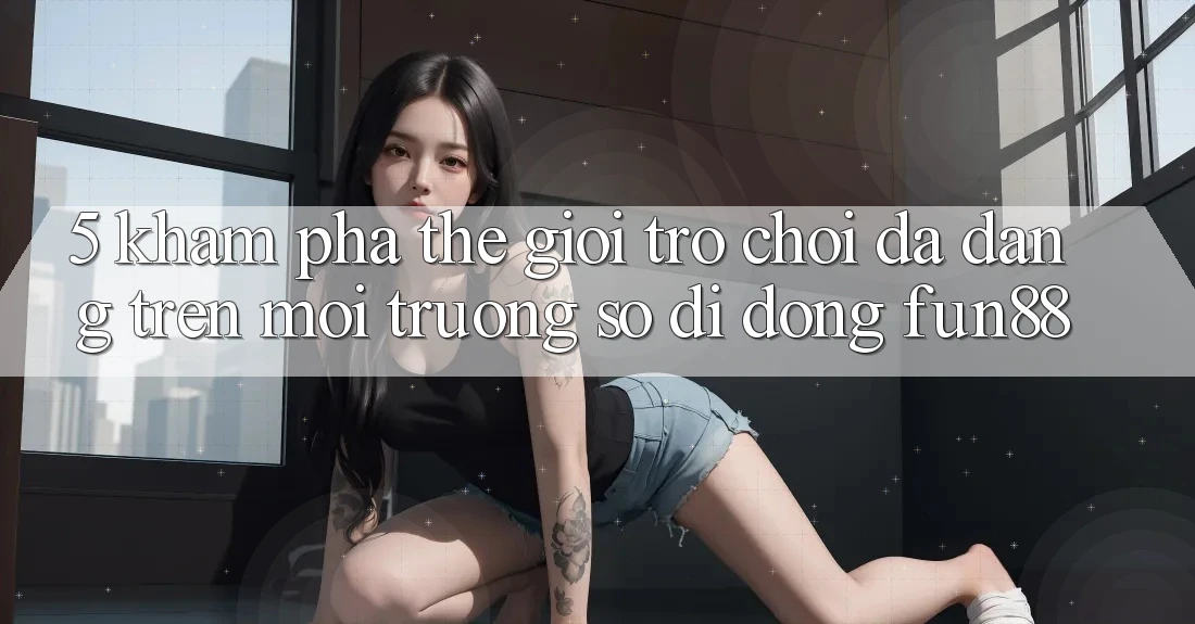 5. Khám Phá Thế Giới Trò Chơi Đa Dạng Trên Môi trường số di động Fun88