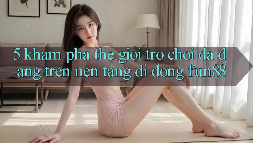 5. Khám Phá Thế Giới Trò Chơi Đa Dạng Trên Nền tảng di động Fun88