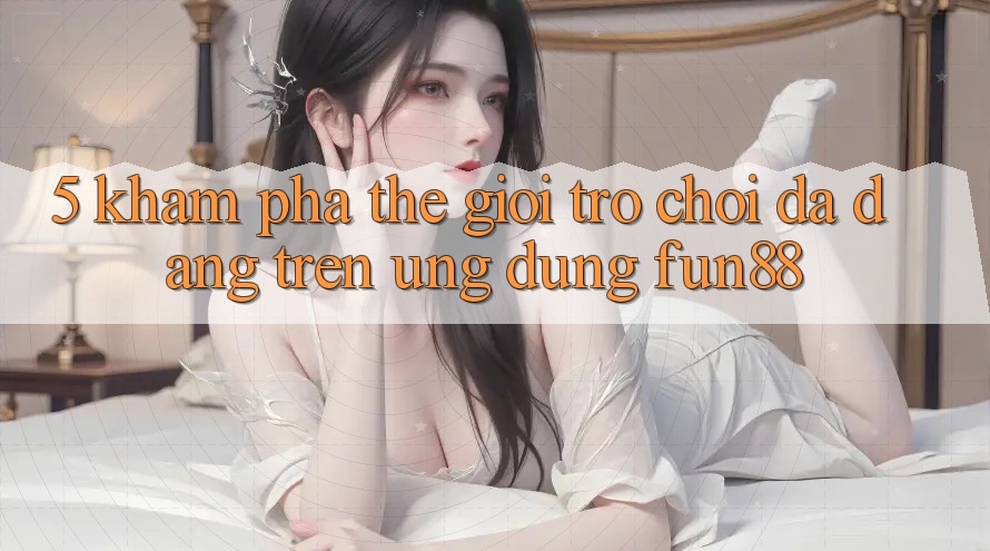 5. Khám Phá Thế Giới Trò Chơi Đa Dạng Trên Ứng Dụng Fun88